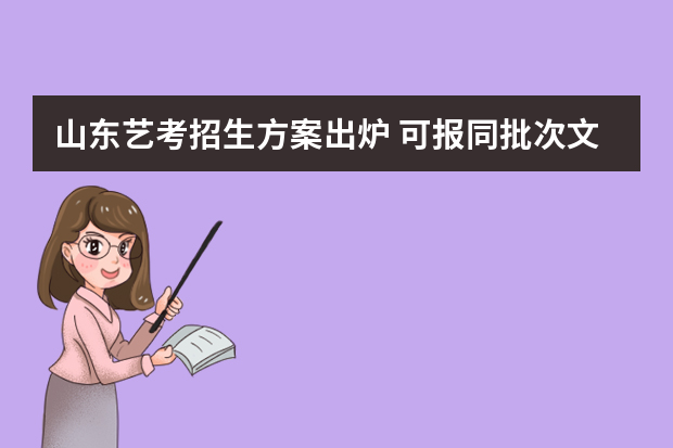 山东艺考招生方案出炉 可报同批次文理志愿
